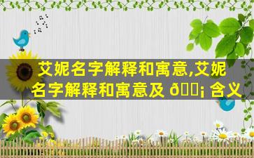 艾妮名字解释和寓意,艾妮名字解释和寓意及 🐡 含义